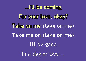 ..l'll be coming

For your love, okay?

Take on me (take on me)
Take me on (take on me)

I'll be gone

In a day or two...