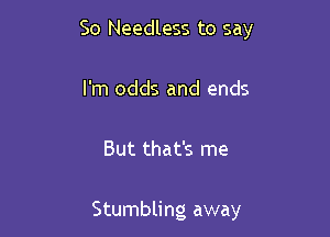 So Needless to say
I'm odds and ends

But that's me

Stumbling away