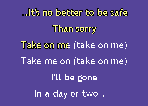 ..lt's no better to be safe
Than sorry

Take on me (take on me)

Take me on (take on me)

I'll be gone

In a day or two...