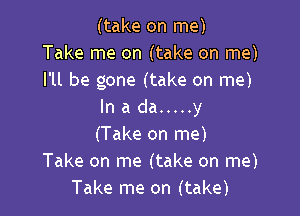 (take on me)
Take me on (take on me)
I'll be gone (take on me)

In a da ..... y
(Take on me)
Take on me (take on me)
Take me on (take)