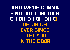 AND WE'RE GONNA
FIND OUT TOGETHER
OH OH OH OH OH OH
OH OH OH
EVER SINCE
I LET YOU
IN THE DOOR