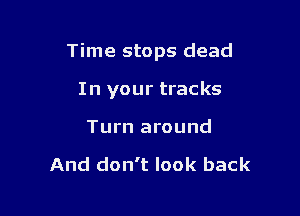 Time stops dead

In your tracks
Turn around

And don't look back