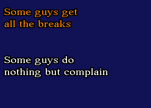 Some guys get
all the breaks

Some guys do
nothing but complain