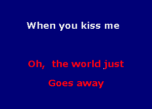 When you kiss me