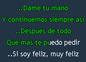 ..Dame tu mano
Y continuemos siempre as1'
..DespueZ-s de todo
Que? mas te puedo pedir

..Si soy feliz, muy feliz