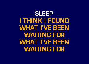 SLEEP
I THINK I FOUND
WHAT I'VE BEEN

WAITING FOR
WHAT I'VE BEEN
WAITING FOR