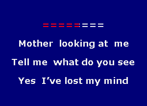 Mother looking at me

Tell me what do you see

Yes I've lost my mind