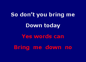 So don't you bring me

Down today