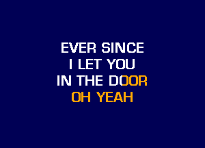 EVER SINCE
I LET YOU

IN THE DOOR
OH YEAH