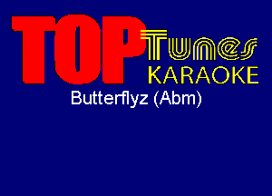 Twmcw
KARAOKE
Butterflyz (Abm)