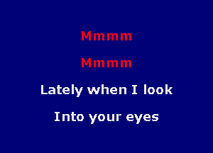 Lately when I look

Into your eyes