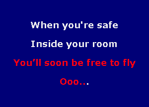 When you're safe

Inside your room