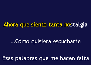 Ahora que siento tanta nostalgia
..C6mo quisiera escucharte

Esas palabras que me hacen falta