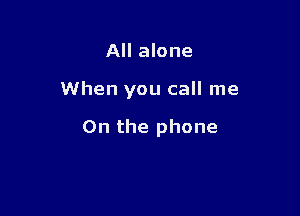 All alone

When you call me

On the phone