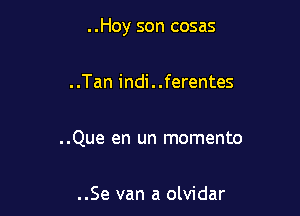 ..Hoy son cosas

..Tan indi..ferentes

..Que en un momento

..Se van a olvidar