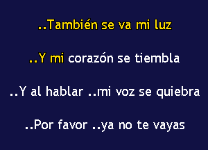 ..Tambwn se va mi luz
..Y mi corazdn se tiembla
..Y al hablar ..mi voz se quiebra

..Por favor ..ya no te vayas