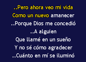 ..Pero ahora veo mi Vida
Como un nuevo amanecer
..Porque Dios me concedid

..A alguien
Que llam en un suerio
Y no Q cdmo agradecer

..Cuzinto en mi se ilumind l