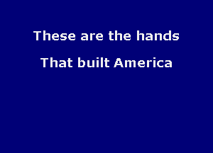 These are the hands

That built America