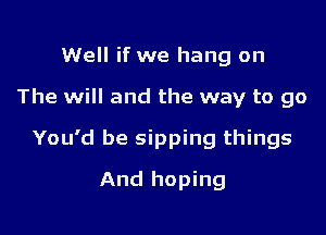 Well if we hang on

The will and the way to go

You'd be sipping things

And hoping