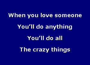 When you love someone
You'll do anything
You'll do all

The crazy things