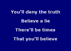 You'll deny the truth
Believe a lie

There'll be times

That you'll believe