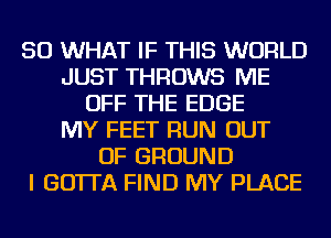 SO WHAT IF THIS WORLD
JUST THROWS ME
OFF THE EDGE
MY FEET RUN OUT
OF GROUND
I GO'ITA FIND MY PLACE