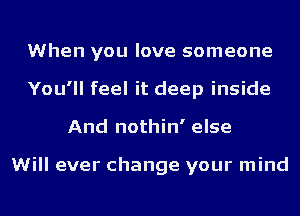 When you love someone
You'll feel it deep inside
And nothin' else

Will ever change your mind