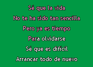 5 que la Vida
No te ha sido tan sencilla
Pero ya es tiempo

Para olvidarse

8 que es difl'cil

Arrancar todo de nuevo