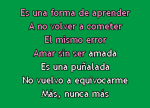 Es una forma de aprender
A no volver a cometer
El mismo error
Amar sin ser amada
Es una purialada
No vuelvo a equivocarme

Mas, nunca mas l