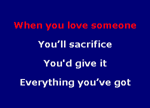 You'll sacrifice

You'd give it

Everything you've got