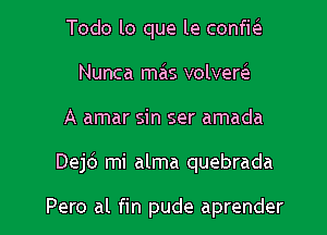 Todo lo que le confha.
Nunca mals volversls
A amar sin ser amada

Dejc') mi alma quebrada

Pero al fin pude aprender l