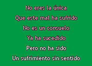 No eres la Unica

Que este mal ha sufrido

No es un consuelo
Ya ha sucedido
Pero no ha sido

Un sufrimiento sin sentido