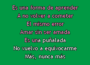 Es una forma de aprender
A no volver a cometer
El mismo error
Amar sin ser amada
Es una purialada
No vuelvo a equivocarme

Mas, nunca mas l