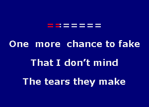 One more chance to fake
That I don't mind

The tears they make