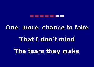 One more chance to fake

That I don't mind

The tears they make