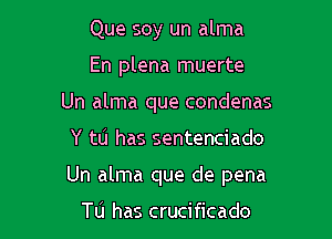 Que soy un alma
En plena muerte
Un alma que condenas

Y to has sentenciado

Un alma que de pena

Tu has crucificado