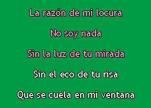 La razdn de mi locura

No soy nada

Sin la luz de tu mirada
Sin el eco de tu risa

Que se cuela en mi ventana