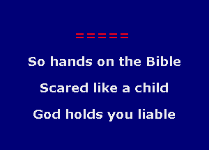 80 hands on the Bible
Scared like a child

God holds you liable