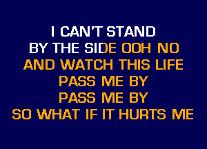 I CAN'T STAND
BY THE SIDE OOH NU
AND WATCH THIS LIFE
PASS ME BY
PASS ME BY
50 WHAT IF IT HURTS ME