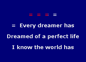 z Every dreamer has

Dreamed of a perfect life

I know the world has