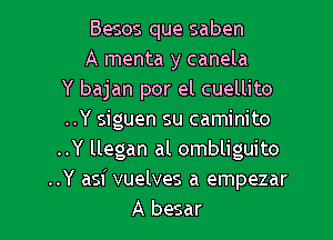 Besos que saben
A menta y canela
Y bajan por el cuellito

..Y siguen su caminito
..Y llegan al ombliguito
..Y asi vuelves a empezar
A besar