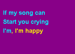 If my song can
Start you crying

I'm, I'm happy