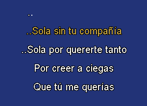 ..Sola sin tu compariia

..Sola por quererte tanto

Por creer a ciegas

Que tu me querias