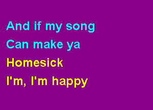 And if my song
Can make ya
Homesick

I'm, I'm happy