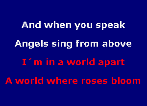 And when you speak

Angels sing from above