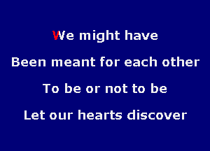 We might have
Been meant for each other
To be or not to be

Let our hearts discover