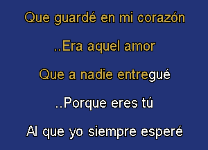 Que guarw en mi corazc'm
..Era aquel amor
Que a nadie entregw

..Porque eres to

AI que yo siempre espersi