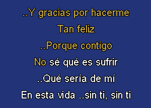 ..Y gracias por hacerme
Tan feliz

..Porque contigo

No 56') qw es sufrir
cm seria de mi
En esta Vida ..sin ti, sin ti