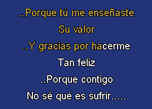 ..Porque tu me enseriaste

Su valor
..Y gracias por hacerme
Tan feliz
..Porque contigo
No sci. quc'e es sufrir .....