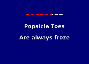 Popsicle Toes

Are always froze